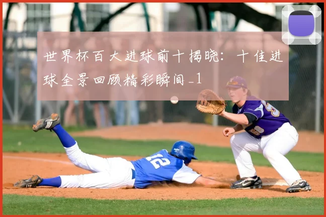 世界杯百大进球前十揭晓:十佳进球全景回顾精彩瞬间_1