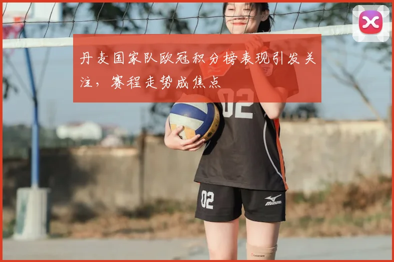 丹麦国家队欧冠积分榜表现引发关注，赛程走势成焦点