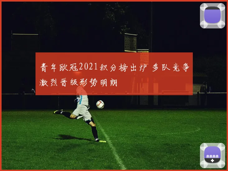 青年欧冠2021积分榜出炉 多队竞争激烈晋级形势明朗