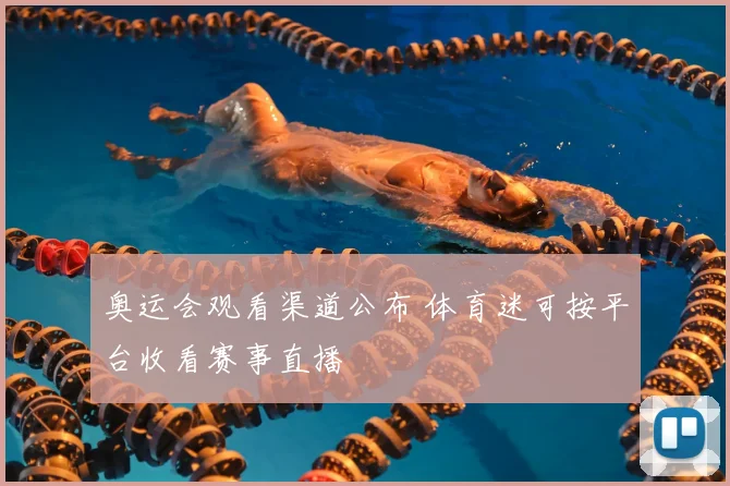 奥运会观看渠道公布 体育迷可按平台收看赛事直播