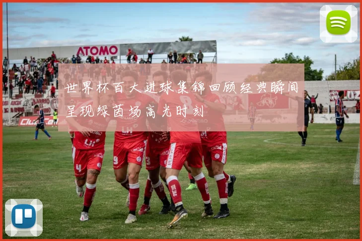 世界杯百大进球集锦回顾经典瞬间呈现绿茵场高光时刻