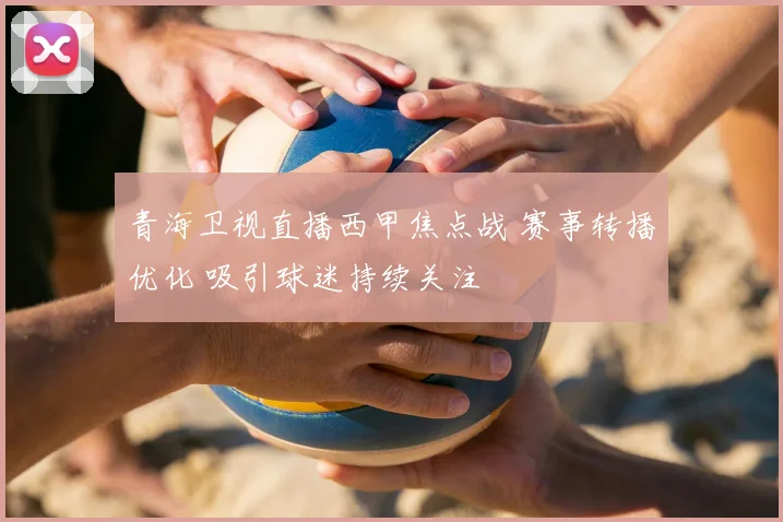 青海卫视直播西甲焦点战 赛事转播优化 吸引球迷持续关注
