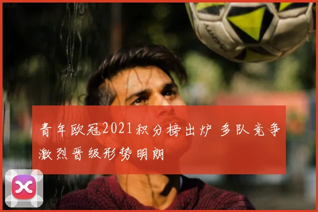 青年欧冠2021积分榜出炉 多队竞争激烈晋级形势明朗