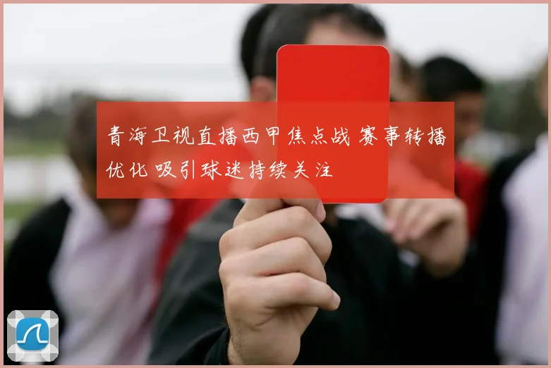 青海卫视直播西甲焦点战 赛事转播优化 吸引球迷持续关注