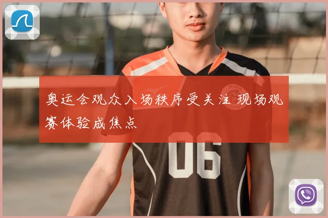奥运会观众入场秩序受关注 现场观赛体验成焦点
