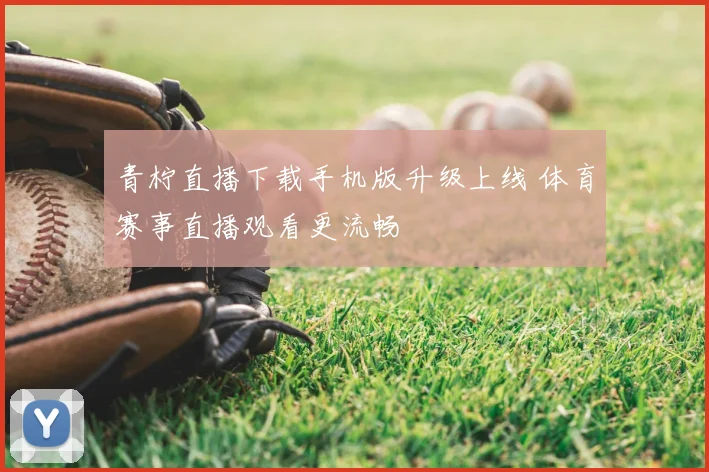 青柠直播下载手机版升级上线 体育赛事直播观看更流畅