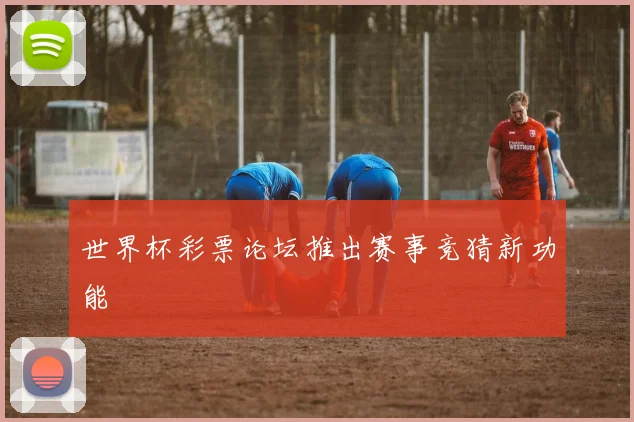 世界杯彩票论坛推出赛事竞猜新功能