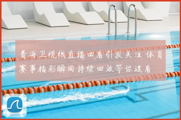 青海卫视线直播回看引发关注 体育赛事精彩瞬间持续回放等你追看