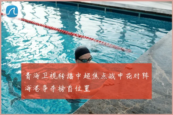 青海卫视转播中超焦点战申花对阵海港争夺榜首位置