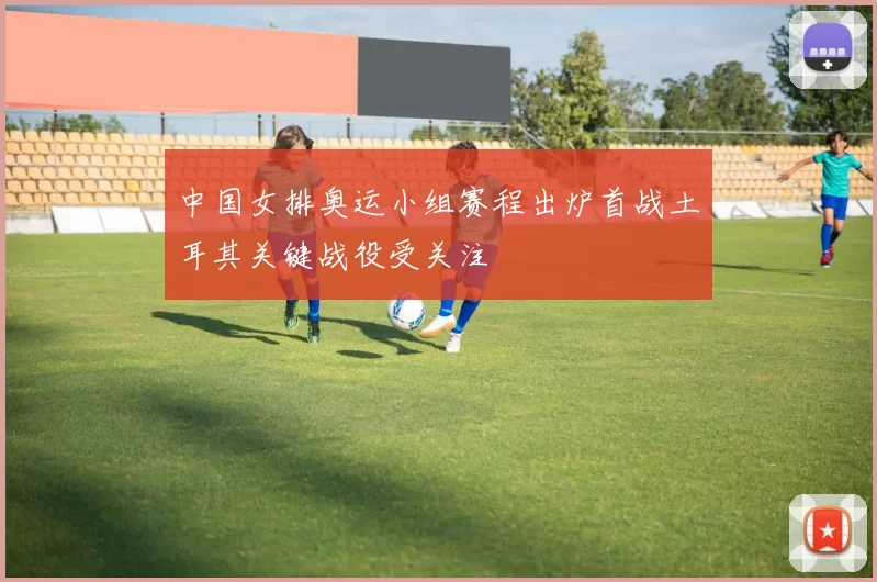 中国女排奥运小组赛程出炉首战土耳其关键战役受关注