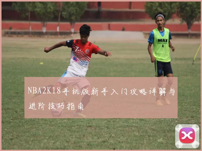 NBA2K18手机版新手入门攻略详解与进阶技巧指南