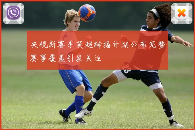 央视新赛季英超转播计划公布完整赛事覆盖引发关注