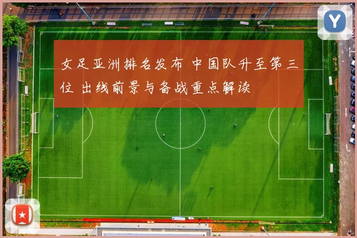 女足亚洲排名发布 中国队升至第三位 出线前景与备战重点解读