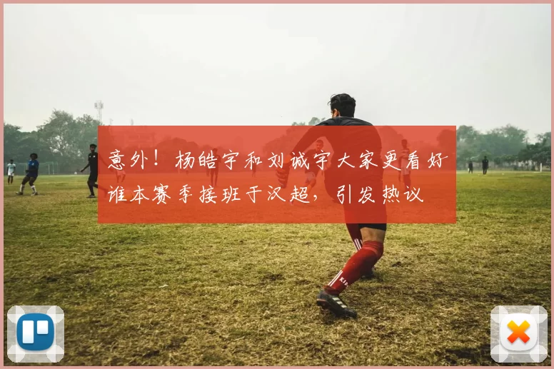 意外!杨皓宇和刘诚宇大家更看好谁本赛季接班于汉超,引发热议