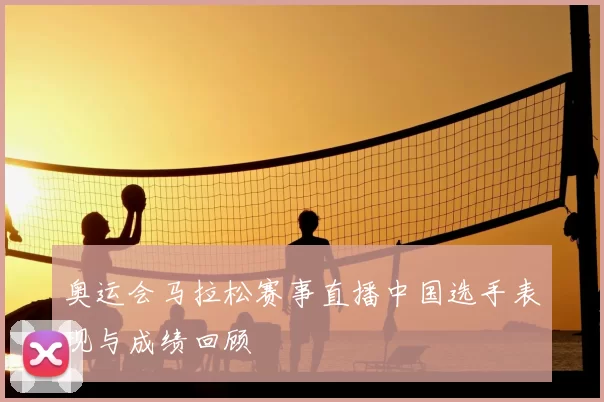 奥运会马拉松赛事直播中国选手表现与成绩回顾