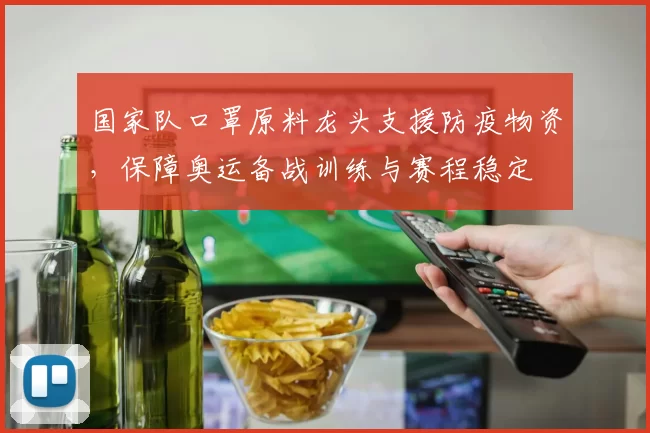 国家队口罩原料龙头支援防疫物资,保障奥运备战训练与赛程稳定