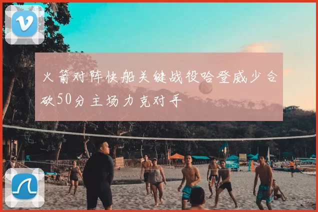 火箭对阵快船关键战役哈登威少合砍50分主场力克对手