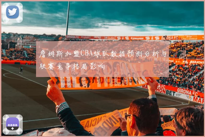 詹姆斯加盟CBA球队数据预测分析与联赛竞争格局影响