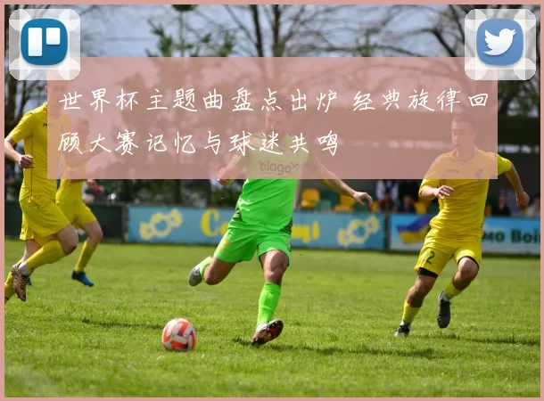 世界杯主题曲盘点出炉 经典旋律回顾大赛记忆与球迷共鸣