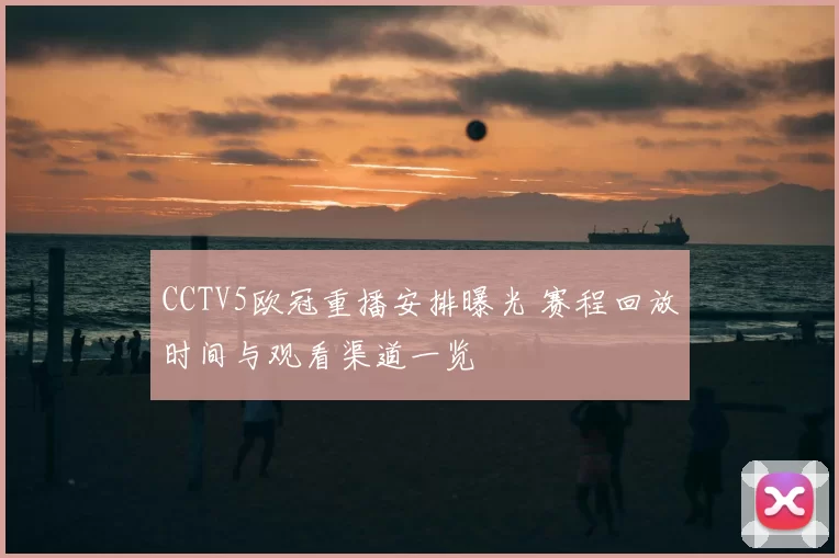 CCTV5欧冠重播安排曝光 赛程回放时间与观看渠道一览