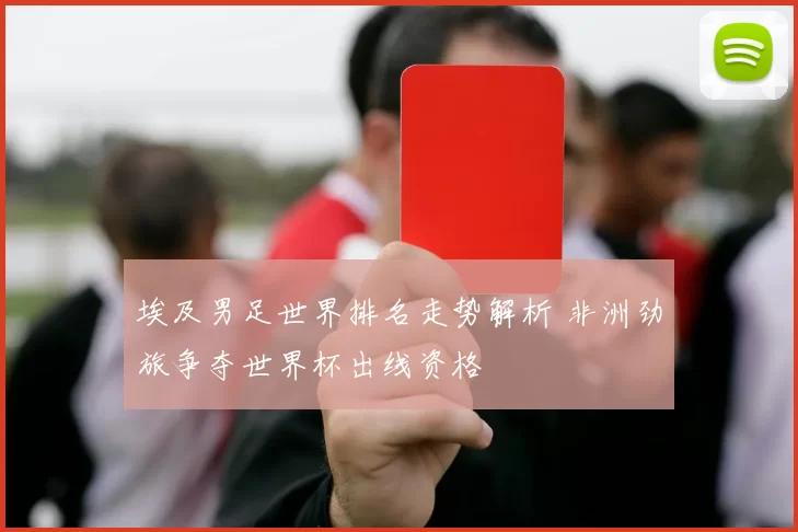 埃及男足世界排名走势解析 非洲劲旅争夺世界杯出线资格