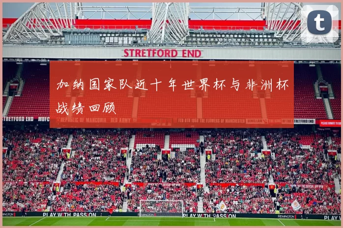 加纳国家队近十年世界杯与非洲杯战绩回顾