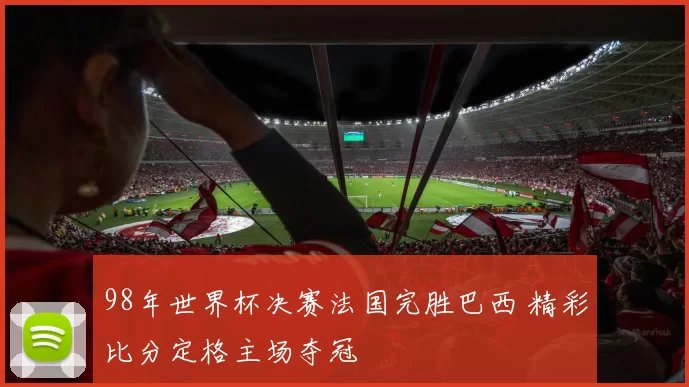 98年世界杯决赛法国完胜巴西 精彩比分定格主场夺冠