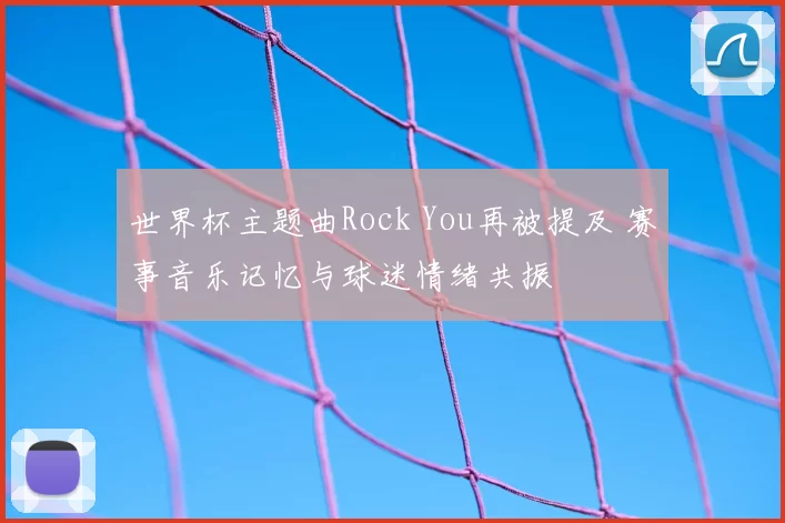 世界杯主题曲Rock You再被提及 赛事音乐记忆与球迷情绪共振