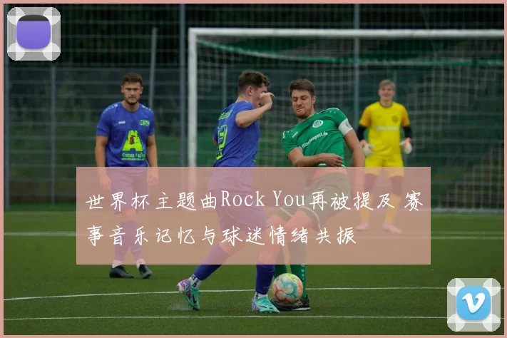世界杯主题曲Rock You再被提及 赛事音乐记忆与球迷情绪共振