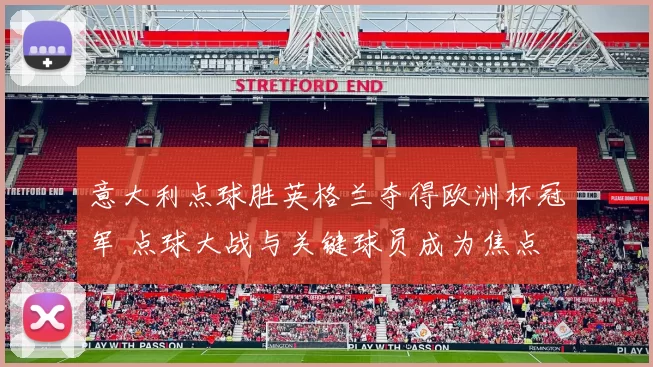 意大利点球胜英格兰夺得欧洲杯冠军 点球大战与关键球员成为焦点