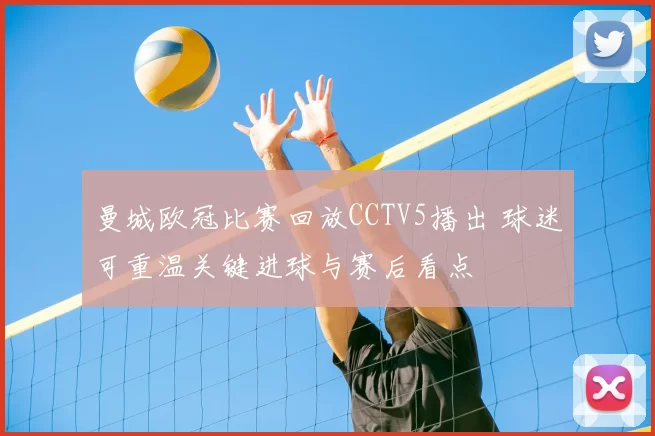 曼城欧冠比赛回放CCTV5播出 球迷可重温关键进球与赛后看点