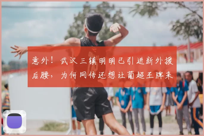 意外!武汉三镇明明已引进新外援后腰,为何网传还想让葡超王牌来