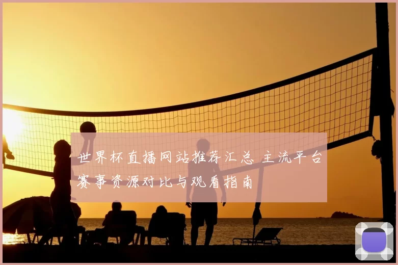 世界杯直播网站推荐汇总 主流平台赛事资源对比与观看指南