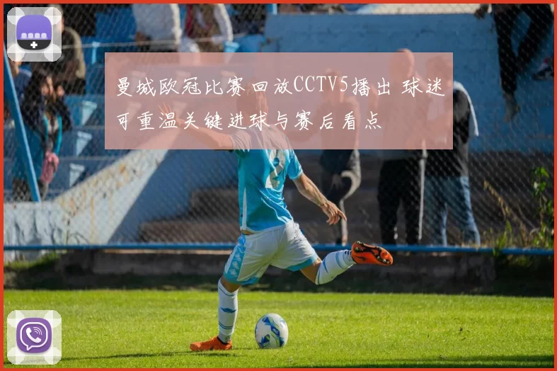 曼城欧冠比赛回放CCTV5播出 球迷可重温关键进球与赛后看点