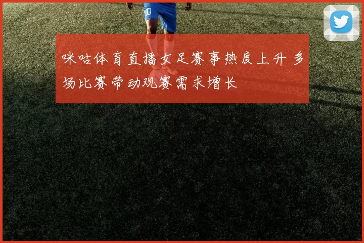 咪咕体育直播女足赛事热度上升 多场比赛带动观赛需求增长