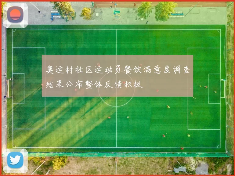 奥运村社区运动员餐饮满意度调查结果公布整体反馈积极