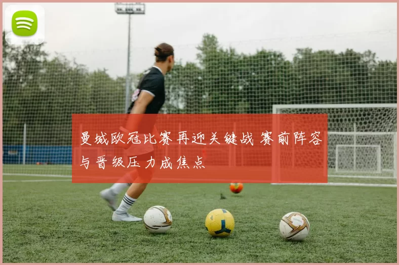 曼城欧冠比赛再迎关键战 赛前阵容与晋级压力成焦点
