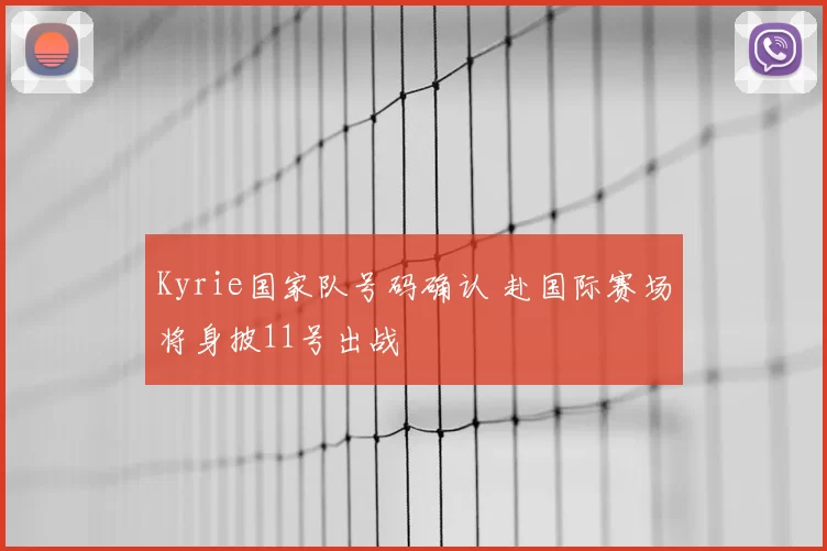 Kyrie国家队号码确认 赴国际赛场将身披11号出战