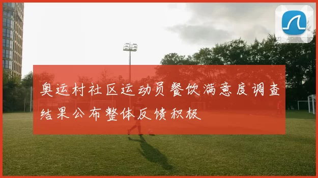 奥运村社区运动员餐饮满意度调查结果公布整体反馈积极