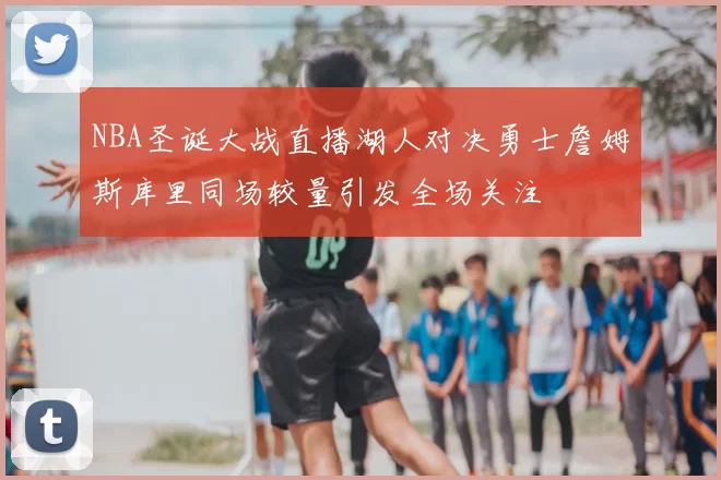 NBA圣诞大战直播湖人对决勇士詹姆斯库里同场较量引发全场关注