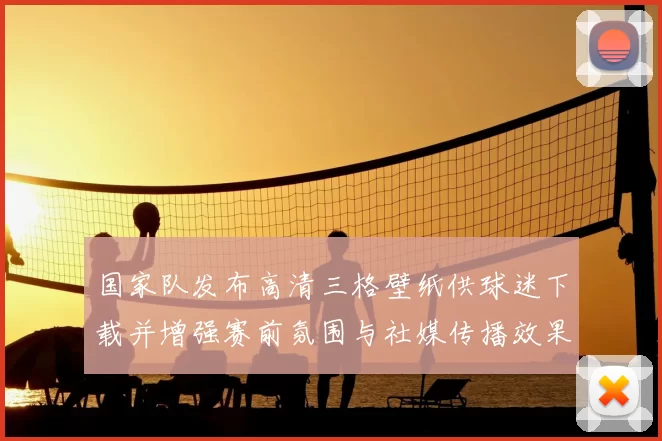 国家队发布高清三格壁纸供球迷下载并增强赛前氛围与社媒传播效果