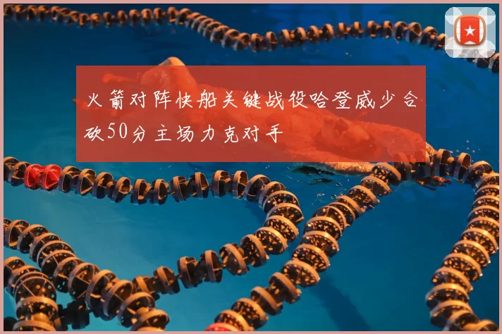 火箭对阵快船关键战役哈登威少合砍50分主场力克对手