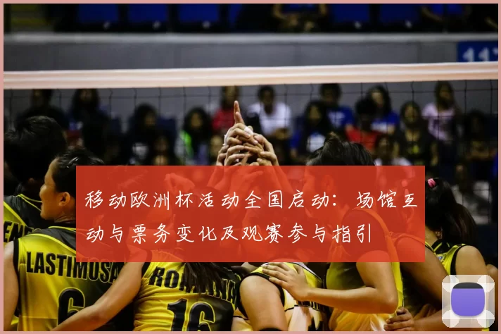 移动欧洲杯活动全国启动：场馆互动与票务变化及观赛参与指引