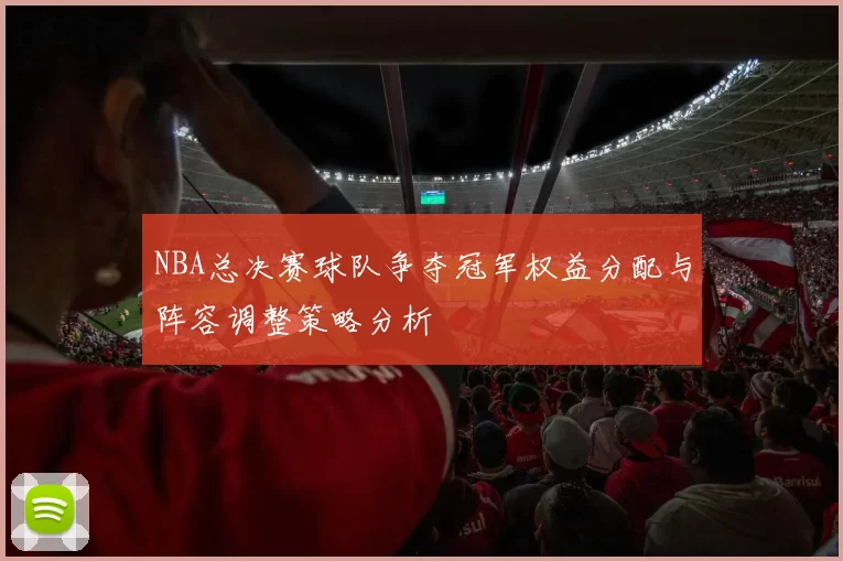 NBA总决赛球队争夺冠军权益分配与阵容调整策略分析