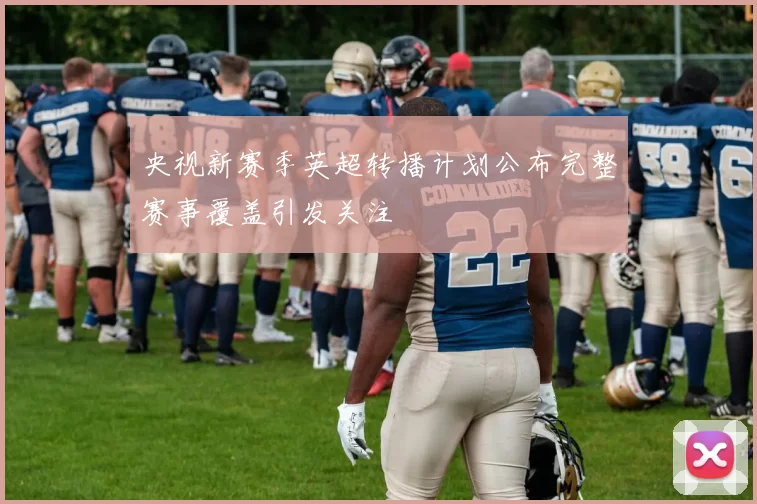 央视新赛季英超转播计划公布完整赛事覆盖引发关注