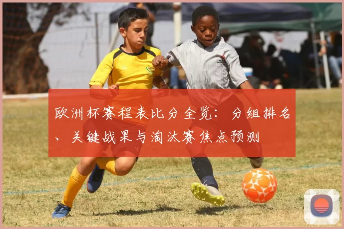 欧洲杯赛程表比分全览:分组排名、关键战果与淘汰赛焦点预测