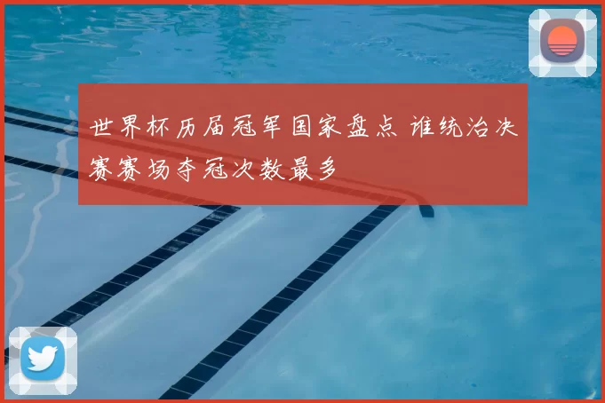 世界杯历届冠军国家盘点 谁统治决赛赛场夺冠次数最多