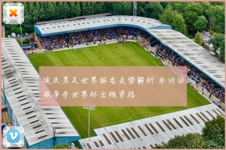 埃及男足世界排名走势解析 非洲劲旅争夺世界杯出线资格