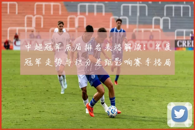 中超冠军历届排名表格解读:年度冠军走势与积分差距影响赛季格局