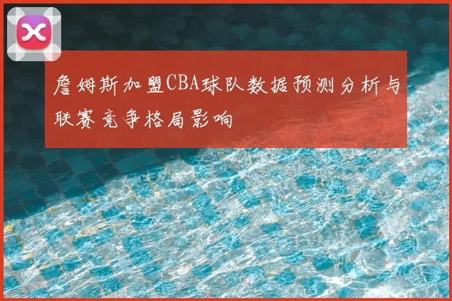 詹姆斯加盟CBA球队数据预测分析与联赛竞争格局影响
